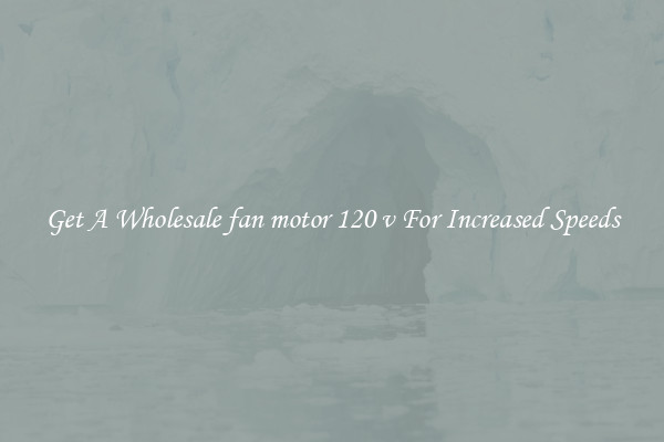 Get A Wholesale fan motor 120 v For Increased Speeds