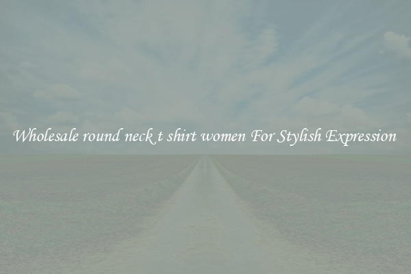 Wholesale round neck t shirt women For Stylish Expression 