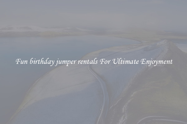 Fun birthday jumper rentals For Ultimate Enjoyment