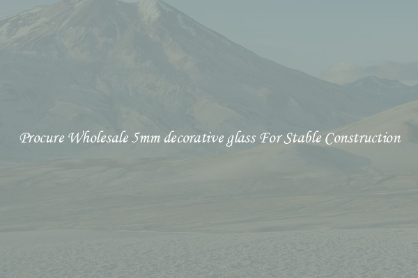 Procure Wholesale 5mm decorative glass For Stable Construction