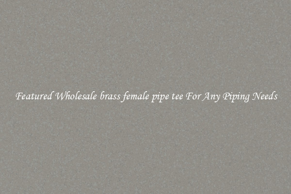 Featured Wholesale brass female pipe tee For Any Piping Needs