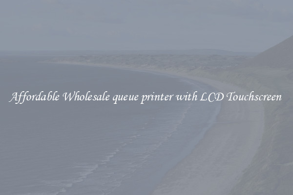 Affordable Wholesale queue printer with LCD Touchscreen 