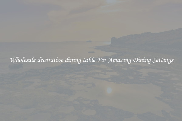 Wholesale decorative dining table For Amazing Dining Settings