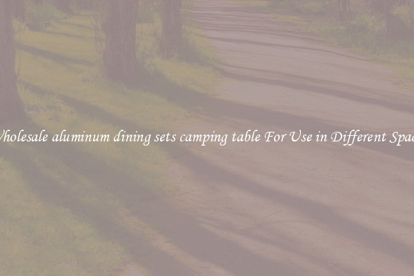 Wholesale aluminum dining sets camping table For Use in Different Spaces