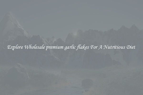 Explore Wholesale premium garlic flakes For A Nutritious Diet 