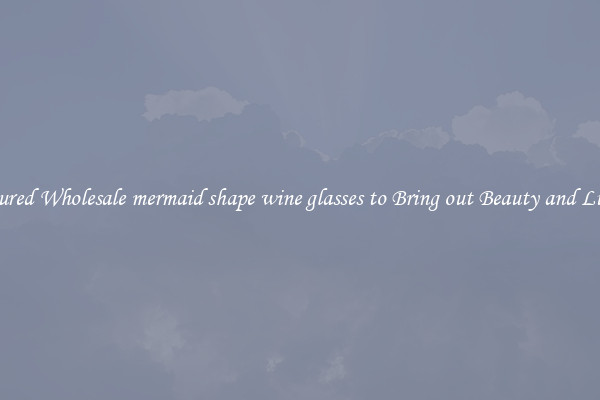 Featured Wholesale mermaid shape wine glasses to Bring out Beauty and Luxury