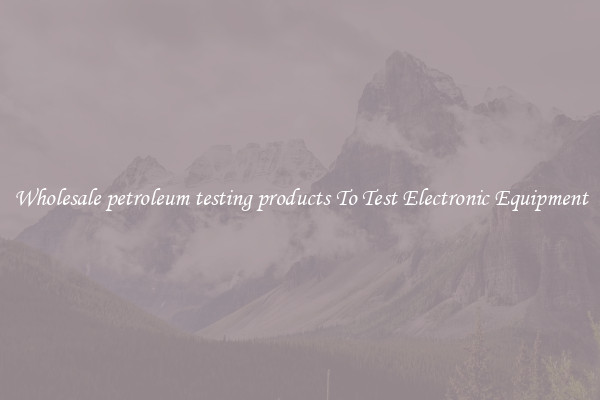 Wholesale petroleum testing products To Test Electronic Equipment