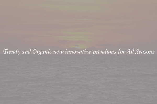 Trendy and Organic new innovative premiums for All Seasons