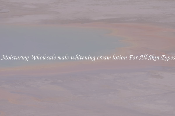Moisturing Wholesale male whitening cream lotion For All Skin Types