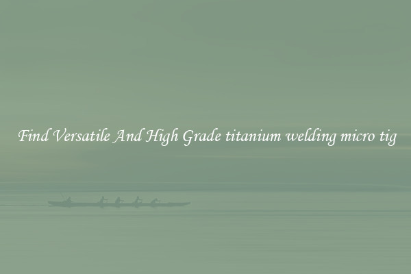 Find Versatile And High Grade titanium welding micro tig