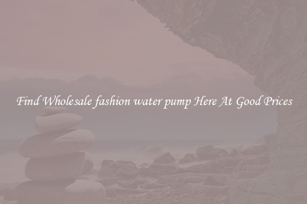 Find Wholesale fashion water pump Here At Good Prices