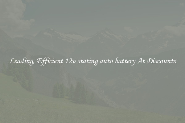 Leading, Efficient 12v stating auto battery At Discounts
