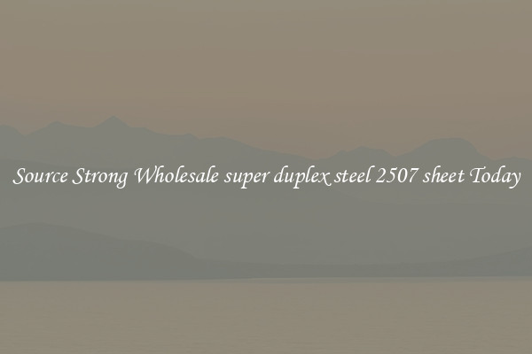 Source Strong Wholesale super duplex steel 2507 sheet Today