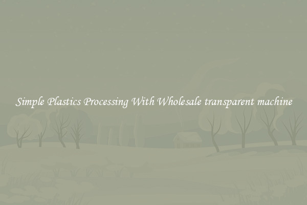 Simple Plastics Processing With Wholesale transparent machine