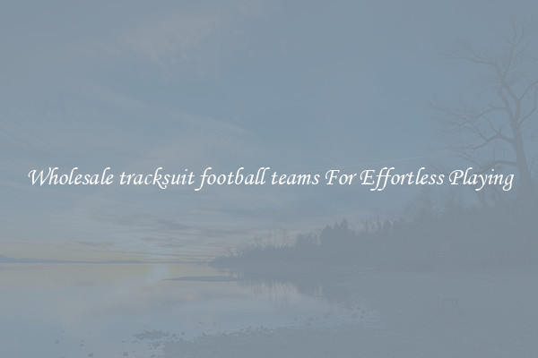 Wholesale tracksuit football teams For Effortless Playing