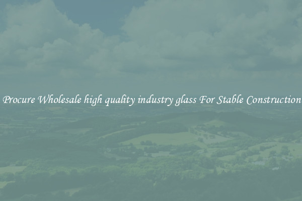 Procure Wholesale high quality industry glass For Stable Construction