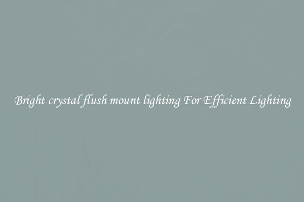 Bright crystal flush mount lighting For Efficient Lighting