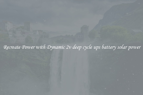 Recreate Power with Dynamic 2v deep cycle ups battery solar power