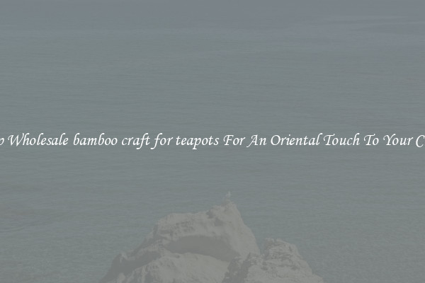Shop Wholesale bamboo craft for teapots For An Oriental Touch To Your Crafts