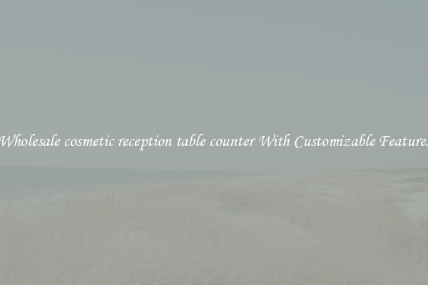 Wholesale cosmetic reception table counter With Customizable Features