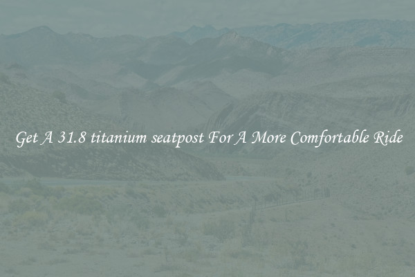 Get A 31.8 titanium seatpost For A More Comfortable Ride