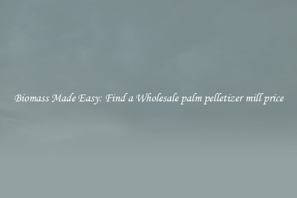  Biomass Made Easy: Find a Wholesale palm pelletizer mill price 