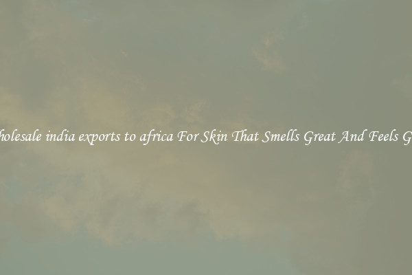 Wholesale india exports to africa For Skin That Smells Great And Feels Good