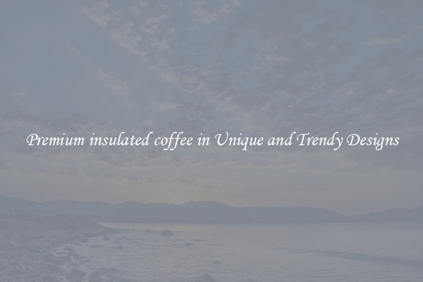 Premium insulated coffee in Unique and Trendy Designs