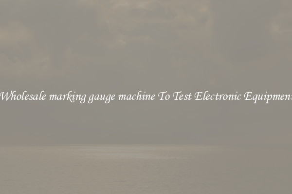 Wholesale marking gauge machine To Test Electronic Equipment
