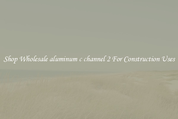 Shop Wholesale aluminum c channel 2 For Construction Uses
