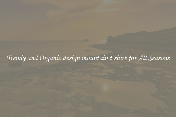 Trendy and Organic design mountain t shirt for All Seasons