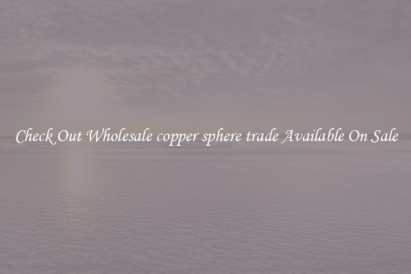 Check Out Wholesale copper sphere trade Available On Sale
