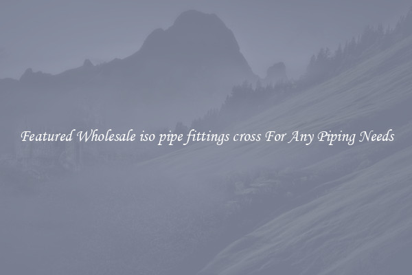 Featured Wholesale iso pipe fittings cross For Any Piping Needs