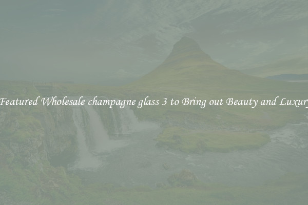 Featured Wholesale champagne glass 3 to Bring out Beauty and Luxury