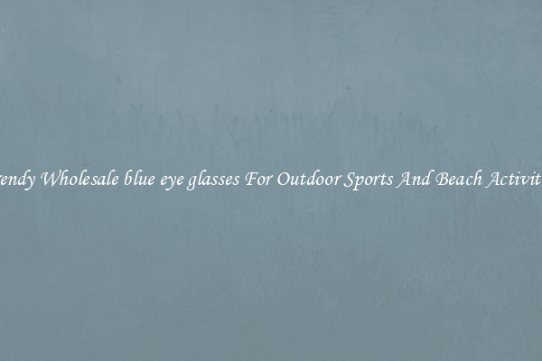 Trendy Wholesale blue eye glasses For Outdoor Sports And Beach Activities