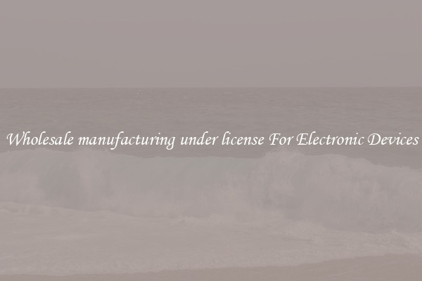 Wholesale manufacturing under license For Electronic Devices