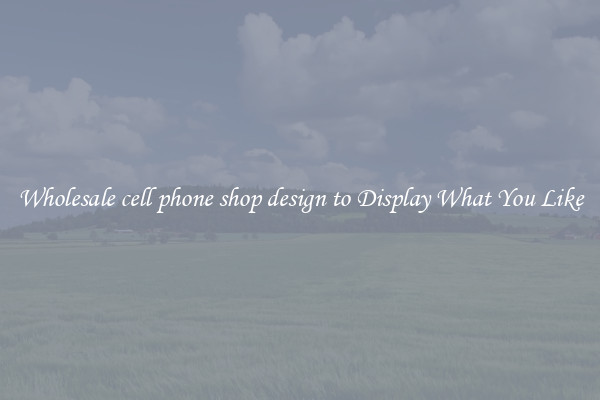 Wholesale cell phone shop design to Display What You Like