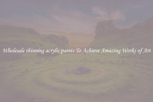 Wholesale thinning acrylic paints To Achieve Amazing Works of Art