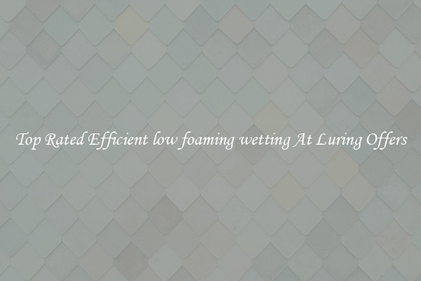 Top Rated Efficient low foaming wetting At Luring Offers