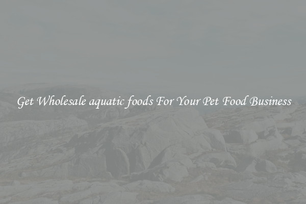 Get Wholesale aquatic foods For Your Pet Food Business