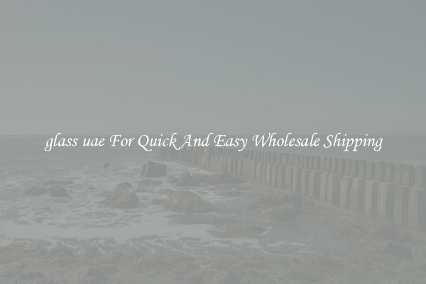 glass uae For Quick And Easy Wholesale Shipping